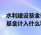 水利建设基金计入什么科目2022（水利建设基金计入什么科目）