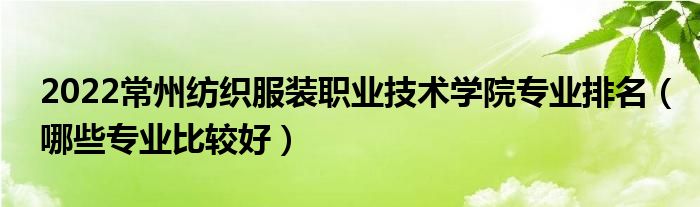 2022常州纺织服装职业技术学院专业排名（哪些专业比较好）