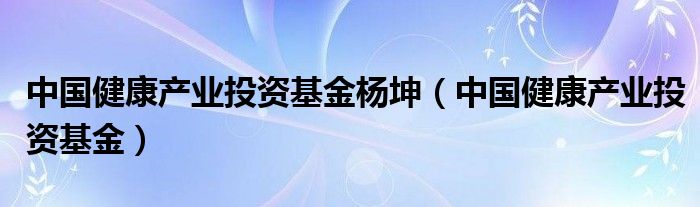 中国健康产业投资基金杨坤（中国健康产业投资基金）