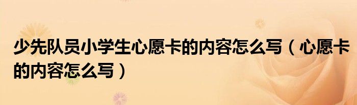 少先队员小学生心愿卡的内容怎么写（心愿卡的内容怎么写）