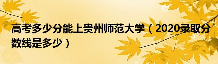 高考多少分能上贵州师范大学（2020录取分数线是多少）