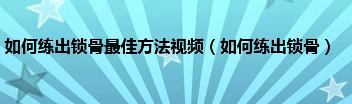 如何练出锁骨最佳方法视频（如何练出锁骨）