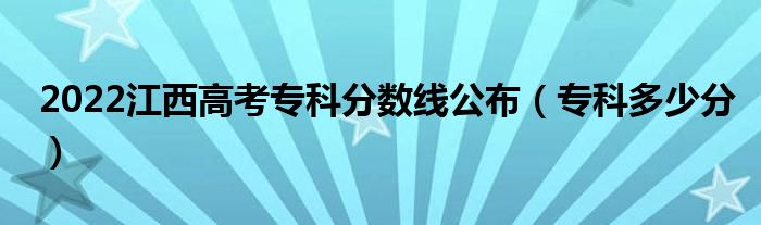 2022江西高考专科分数线公布（专科多少分）