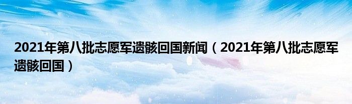 2021年第八批志愿军遗骸回国新闻（2021年第八批志愿军遗骸回国）