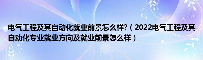 电气工程及其自动化就业前景怎么样?（2022电气工程及其自动化专业就业方向及就业前景怎么样）