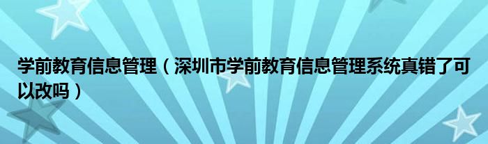 学前教育信息管理（深圳市学前教育信息管理系统真错了可以改吗）