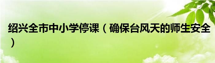 绍兴全市中小学停课（确保台风天的师生安全）