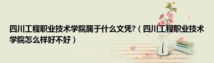 四川工程职业技术学院属于什么文凭?（四川工程职业技术学院怎么样好不好）