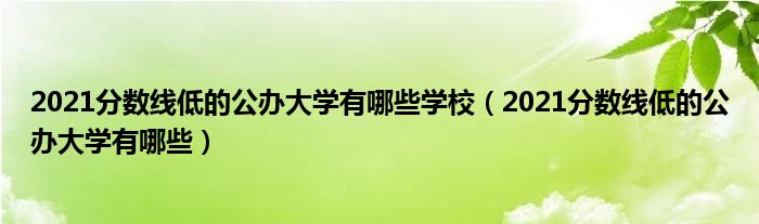 2021分数线低的公办大学有哪些学校（2021分数线低的公办大学有哪些）