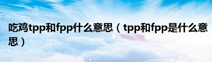 吃鸡tpp和fpp什么意思（tpp和fpp是什么意思）