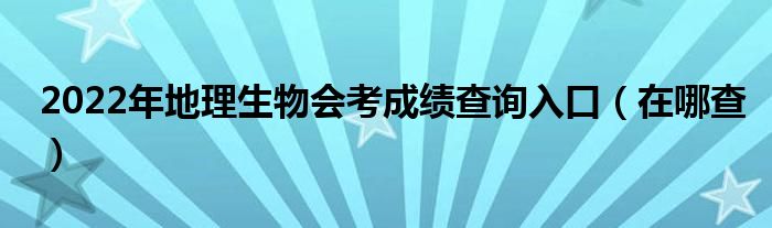 2022年地理生物会考成绩查询入口（在哪查）