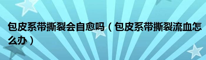 包皮系带撕裂会自愈吗（包皮系带撕裂流血怎么办）