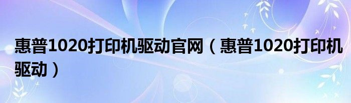 惠普1020打印机驱动官网（惠普1020打印机驱动）