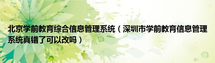 北京学前教育综合信息管理系统（深圳市学前教育信息管理系统真错了可以改吗）