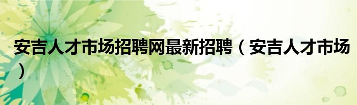 安吉人才市场招聘网最新招聘（安吉人才市场）