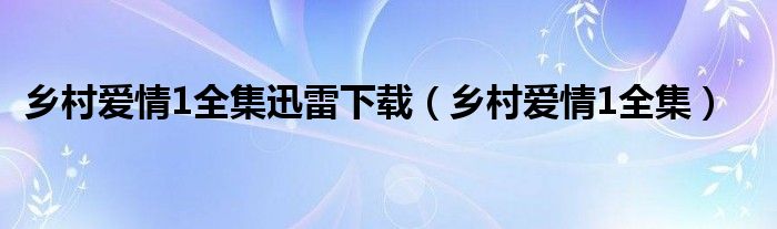 乡村爱情1全集迅雷下载（乡村爱情1全集）