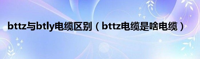 bttz与btly电缆区别（bttz电缆是啥电缆）