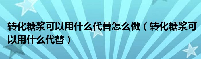 转化糖浆可以用什么代替怎么做（转化糖浆可以用什么代替）