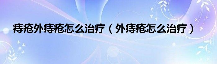 痔疮外痔疮怎么治疗（外痔疮怎么治疗）