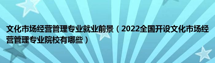 文化市场经营管理专业就业前景（2022全国开设文化市场经营管理专业院校有哪些）