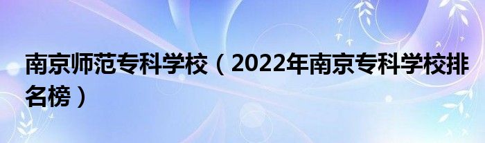 南京师范专科学校（2022年南京专科学校排名榜）