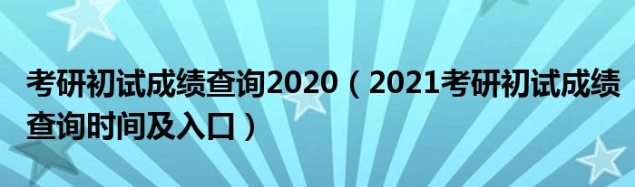 考研初试成绩查询2020（2021考研初试成绩查询时间及入口）