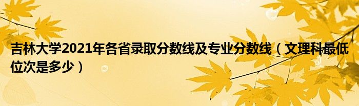 吉林大学2021年各省录取分数线及专业分数线（文理科最低位次是多少）