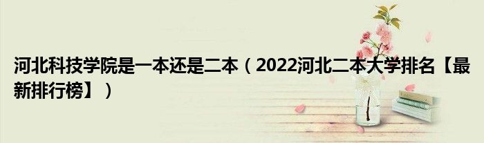 河北科技学院是一本还是二本（2022河北二本大学排名【最新排行榜】）