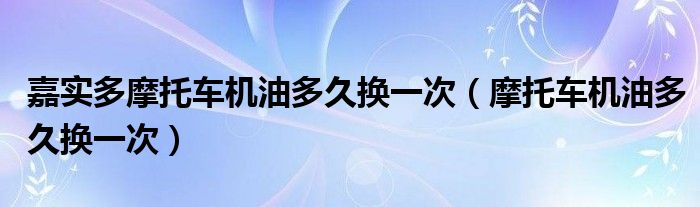 嘉实多摩托车机油多久换一次（摩托车机油多久换一次）