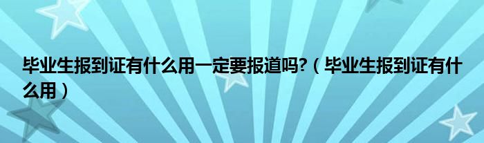 毕业生报到证有什么用一定要报道吗?（毕业生报到证有什么用）