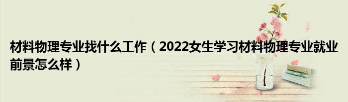 材料物理专业找什么工作（2022女生学习材料物理专业就业前景怎么样）