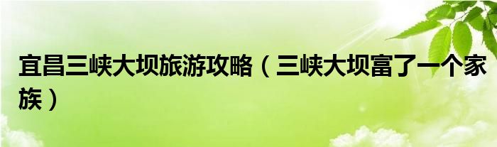 宜昌三峡大坝旅游攻略（三峡大坝富了一个家族）