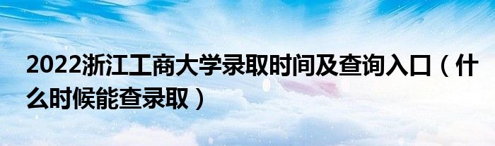 2022浙江工商大学录取时间及查询入口（什么时候能查录取）