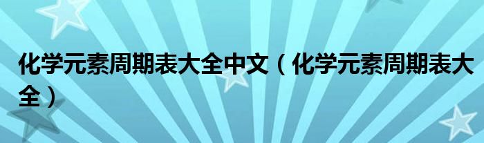 化学元素周期表大全中文（化学元素周期表大全）