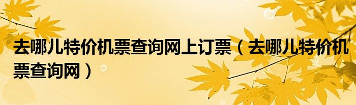 去哪儿特价机票查询网上订票（去哪儿特价机票查询网）