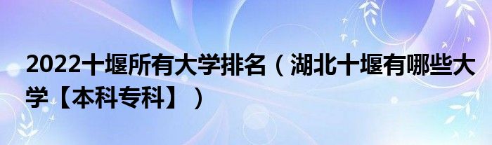 2022十堰所有大学排名（湖北十堰有哪些大学【本科专科】）