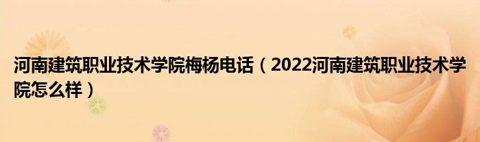 河南建筑职业技术学院梅杨电话（2022河南建筑职业技术学院怎么样）