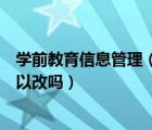 学前教育信息管理（深圳市学前教育信息管理系统真错了可以改吗）