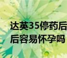 达英35停药后还有避孕作用吗（达英35停药后容易怀孕吗）