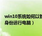 win10系统如何以管理员身份运行（win10如何以管理员的身份运行电脑）