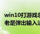 win10打游戏总是弹出输入法（win10打游戏老是弹出输入法）