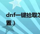 dnf一键拾取怎么设置（dnf自动拾取怎么设置）