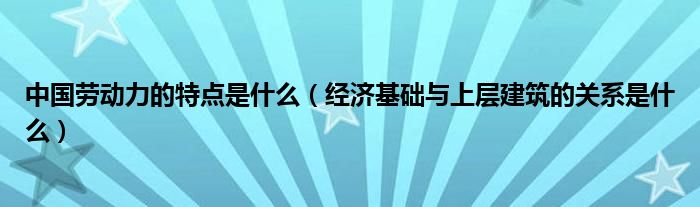 中国劳动力的特点是什么（经济基础与上层建筑的关系是什么）