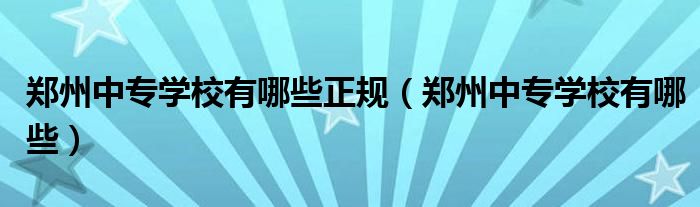 郑州中专学校有哪些正规（郑州中专学校有哪些）