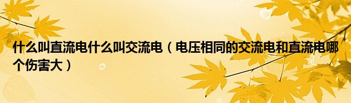 什么叫直流电什么叫交流电（电压相同的交流电和直流电哪个伤害大）