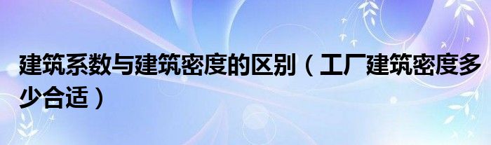 建筑系数与建筑密度的区别（工厂建筑密度多少合适）