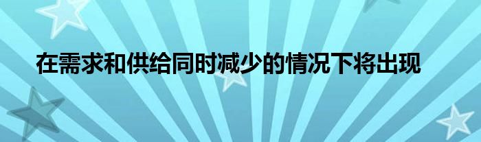 在需求和供给同时减少的情况下将出现