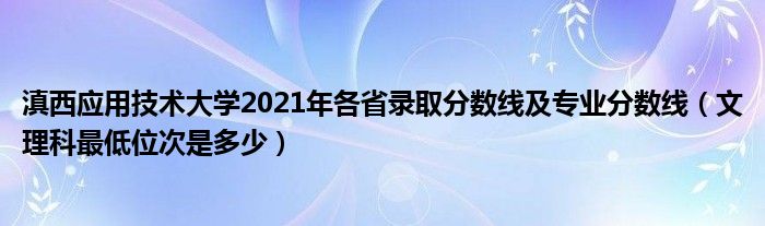 滇西应用技术大学2021年各省录取分数线及专业分数线（文理科最低位次是多少）