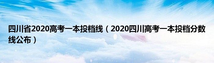 四川省2020高考一本投档线（2020四川高考一本投档分数线公布）