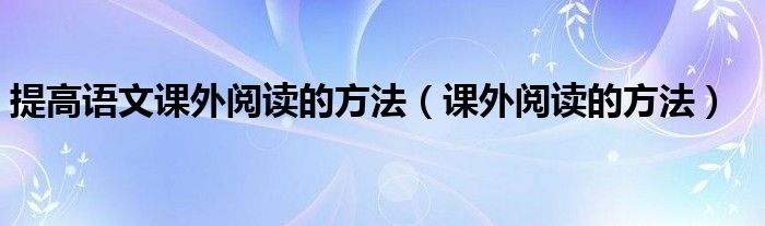 提高语文课外阅读的方法（课外阅读的方法）